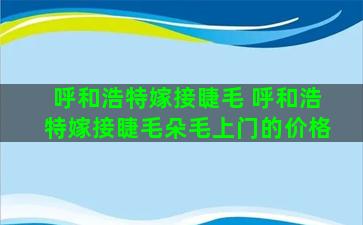 呼和浩特嫁接睫毛 呼和浩特嫁接睫毛朵毛上门的价格